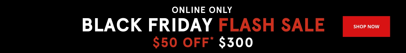 Online Only. Black Friday Flash Sale. 50% off* $300